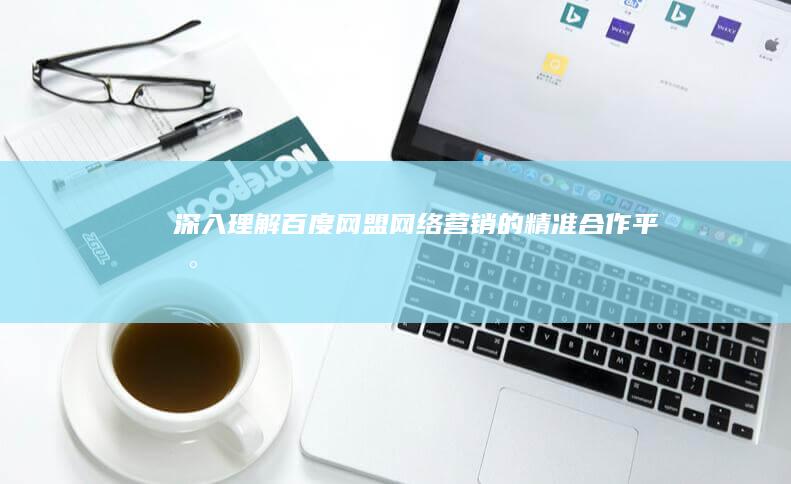 深入理解百度网盟：网络营销的精准合作平台