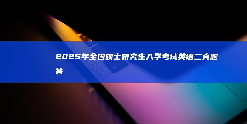 2025年全国硕士研究生入学考试英语二真题答案及解析